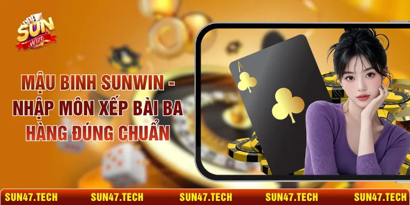 Mậu Binh SUNWIN - Nhập Môn Xếp Bài Ba Hàng Đúng Chuẩn